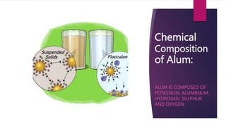 Chemical
Composition
of Alum:
ALUM IS COMPOSED OF
POTASSIUM, ALUMINIUM,
HYDROGEN, SULPHUR
AND OXYGEN.
 