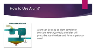 How to Use Alum?
Alum can be used as alum powder or
solution. Your Ayurvedic physician will
prescribe you the dose and form as per your
need.
 