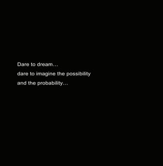 24
Dare to dream…
dare to imagine the possibility
and the probability…
 