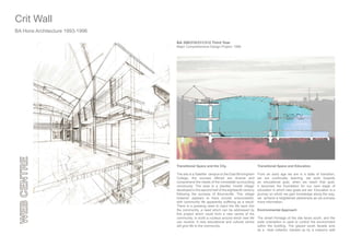 Transitional Space and the City.
The site is a Satellite campus to the East Birmingham
College, the courses offered are diverse and
comprehend the needs of the immediate surrounding
community. The area is a planted ‘model village’
developed in the second half of the eighteenth century
following the success of Bourneville. This village
however appears to have proved unsuccessful,
with community life apparently suffering as a result.
There is a pressing need to inject the life back into
the community, a need which can be addressed by
this project which could form a new centre of the
community, to build a nucleus around which new life
can revolve. A new educational and cultural centre
will give life to the community.
Transitional Space and Education
From an early age we are in a state of transition,
we are continually learning, we work towards
an educational goal, when we reach that goal,
it becomes the foundation for our next stage of
education in which new goals are set. Education is a
journey on which we gain knowledge along the way,
we achieve a heightened awareness as we process
more information.
Environmental Approach
The street frontage of the site faces south, and the
solar orientation is used to control the environment
within the building. The glazed south facade acts
as a heat collector, backed up by a masonry wall
Crit WallCrit Wall
BA 309/310/311/312 Third Year
Major Comprehensive Design Project: 1996
BA Hons Architecture 1993-1996
 
