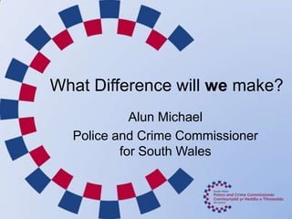 What Difference will we make?
Alun Michael
Police and Crime Commissioner
for South Wales
 