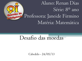 Aluno: Renan Dias
Série: 8° ano
Professora: Janeide Firmino
Matéria: Matemática
Desafio das moedas
Cabedelo - 24/05/13
 
