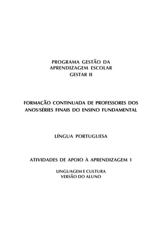 PROGRAMA GESTÃO DA
         APRENDIZAGEM ESCOLAR
               GESTAR II




FORMAÇÃO CONTINUADA DE PROFESSORES DOS
ANOS/SÉRIES FINAIS DO ENSINO FUNDAMENTAL




          LÍNGUA PORTUGUESA



  ATIVIDADES DE APOIO À APRENDIZAGEM 1

           LINGUAGEM E CULTURA
             VERSÃO DO ALUNO
 