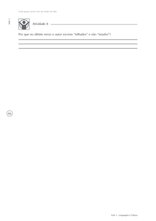 Cada grupo social com seu modo de falar
Aula 1




                       Atividade 8


         Por que no último verso o autor escreve “telhados” e não “teiados”?




46




                                                                               AAA 1 - Linguagem e Cultura
 