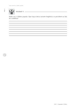 Uma entrevista: dialeto popular
Aula 4




                       Atividade 9


         Pedro usa o dialeto popular. Que traços dessa variante lingüística se percebem na fala
         do cordelista?




78




                                                                           AAA 1 - Linguagem e Cultura
 