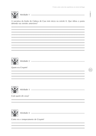 O texto como centro das experiências no ensino da língua




                                                                                                         Unidade 3
         Atividade 1


A narrativa da lenda do Cabeça de Cuia tem início na estrofe 8. Que idéias o poeta
defende nas estrofes anteriores?




         Atividade 2


Quem era Crispim?
                                                                                                         83




         Atividade 3


Com quem ele vivia?




         Atividade 4


Como era o temperamento de Crispim?
 
