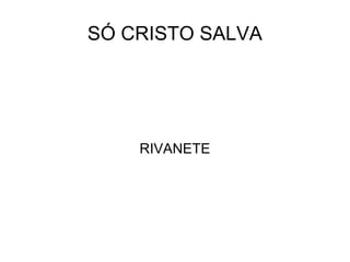 SÓ CRISTO SALVA RIVANETE 