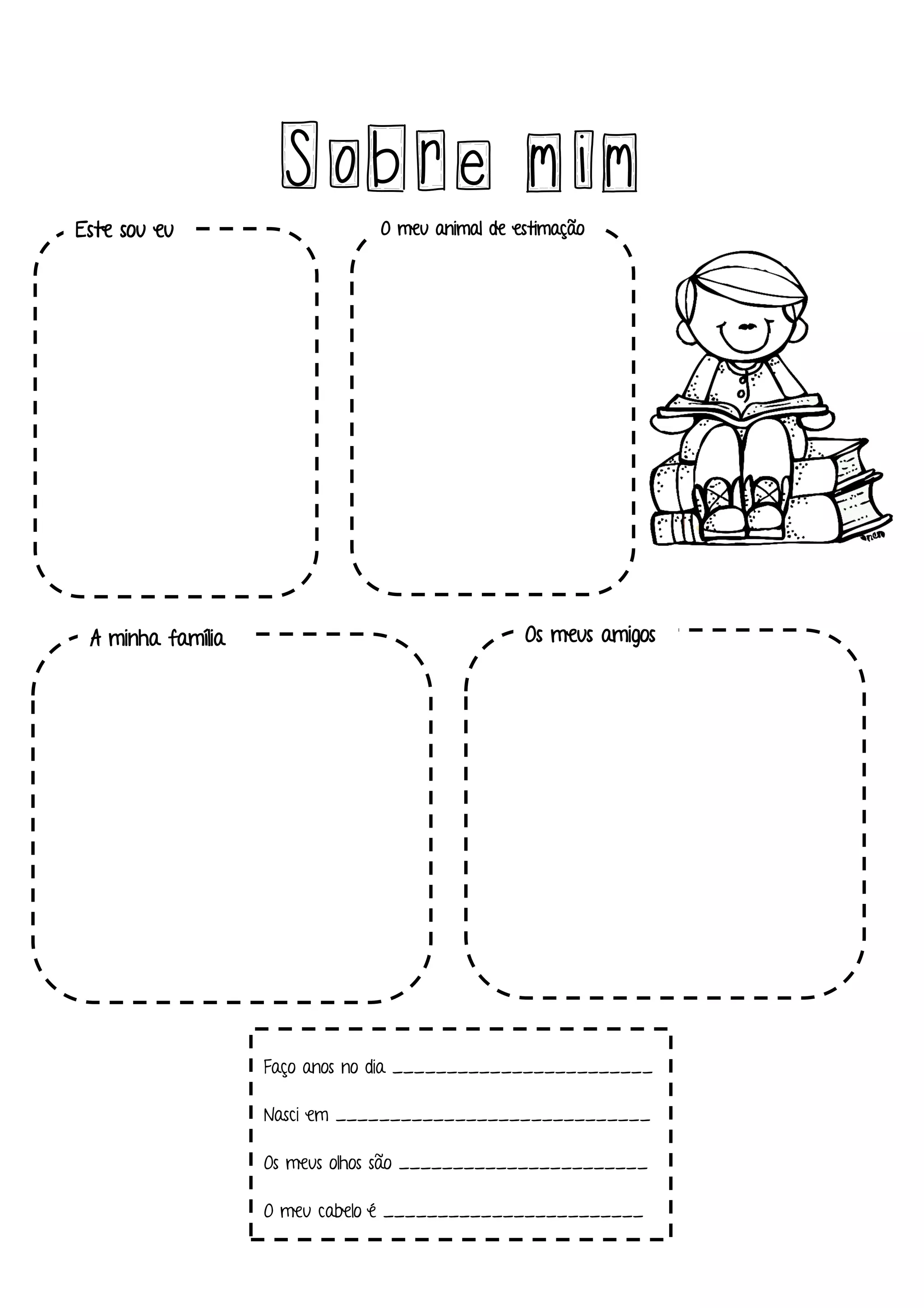 Sobre mim
Faço anos no dia ________________________
Nasci em _____________________________
Os meus olhos são _______________________
O meu cabelo é ________________________
Este sou eu O meu animal de estimação
A minha família Os meus amigos
 