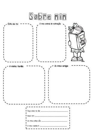 Sobre mim
Faço anos no dia ________________________
Nasci em _____________________________
Os meus olhos são _______________________
O meu cabelo é ________________________
Esta sou eu O meu animal de estimação
A minha família Os meus amigos
 