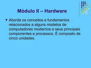 Aborda os conceitos e fundamentos relacionados a alguns modelos de computadores modernos e seus principais componentes e processos. É composto de cinco unidades. Módulo II – Hardware 