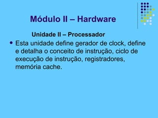 Unidade II – Processador   Esta unidade define gerador de clock, define e detalha o conceito de instrução, ciclo de execução de instrução, registradores, memória cache.   Módulo II – Hardware 