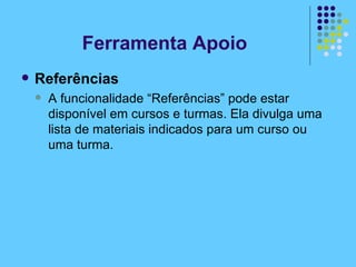 Referências A funcionalidade “Referências” pode estar disponível em cursos e turmas. Ela divulga uma lista de materiais indicados para um curso ou uma turma. Ferramenta Apoio 