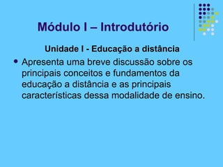Unidade I - Educação a distância   Apresenta uma breve discussão sobre os principais conceitos e fundamentos da educação a distância e as principais características dessa modalidade de ensino. Módulo I – Introdutório 