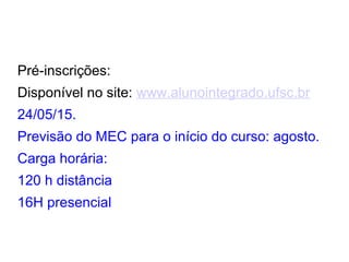 Pré-inscrições:
Disponível no site: www.alunointegrado.ufsc.br
24/05/15.
Previsão do MEC para o início do curso: agosto.
Carga horária:
120 h distância
16H presencial
 