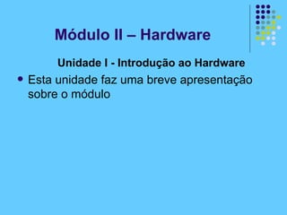 Unidade I - Introdução ao Hardware   Esta unidade faz uma breve apresentação sobre o módulo Módulo II – Hardware 