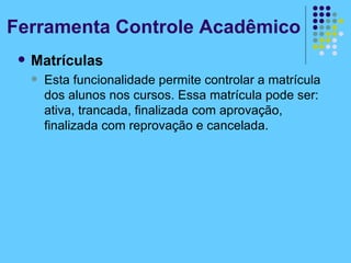 Matrículas Esta funcionalidade permite controlar a matrícula dos alunos nos cursos. Essa matrícula pode ser: ativa, trancada, finalizada com aprovação, finalizada com reprovação e cancelada. Ferramenta Controle Acadêmico 