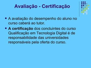 Avaliação - Certificação A avaliação do desempenho do aluno no curso caberá ao tutor. A certificação  dos concluintes do curso Qualificação em Tecnologia Digital é de responsabilidade das universidades responsáveis pela oferta do curso. 