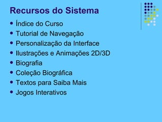 Recursos do Sistema Índice do Curso Tutorial de Navegação Personalização da Interface Ilustrações e Animações 2D/3D Biografia Coleção Biográfica Textos para Saiba Mais Jogos Interativos 