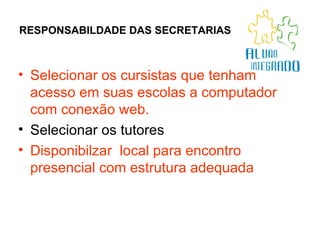 RESPONSABILDADE DAS SECRETARIAS Selecionar os cursistas que tenham acesso em suas escolas a computador com conexão web. Selecionar os tutores  Disponibilzar  local para encontro presencial com estrutura adequada 