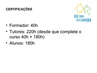 CERTIFICAÇÕES Formador: 40h Tutores: 220h (desde que complete o curso 40h + 180h) Alunos: 180h 