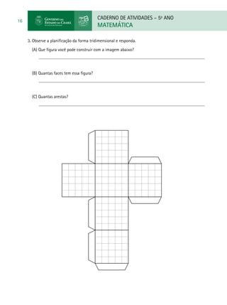 CADERNO DE ATIVIDADES – 5o
ANO
MATEMÁTICA
16
3. Observe a planificação da forma tridimensional e responda.
(A) Que figura você pode construir com a imagem abaixo?
(B) Quantas faces tem essa figura?
(C) Quantas arestas?
 