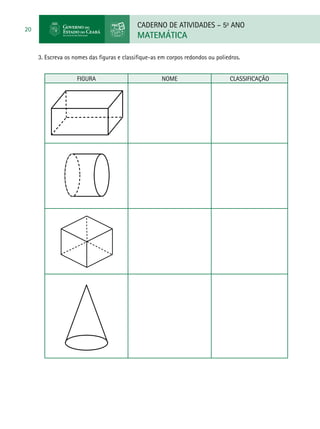 CADERNO DE ATIVIDADES – 5o
ANO
MATEMÁTICA
20
3. Escreva os nomes das figuras e classifique-as em corpos redondos ou poliedros.
Figura Nome Classificação
		
		
		
 