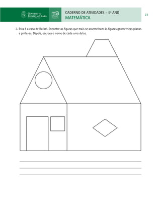 CADERNO DE ATIVIDADES – 5o
ANO
MATEMÁTICA
23
3. Esta é a casa de Rafael. Encontre as figuras que mais se assemelham às figuras geométricas planas
e pinte-as. Depois, escreva o nome de cada uma delas.
 