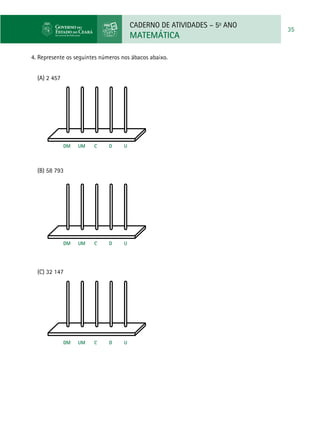 CADERNO DE ATIVIDADES – 5o
ANO
MATEMÁTICA
35
4. Represente os seguintes números nos ábacos abaixo.
(A) 2 457
	
(B) 58 793
	
(C) 32 147
	
DM UM C D U
DM UM C D U
DM UM C D U
 