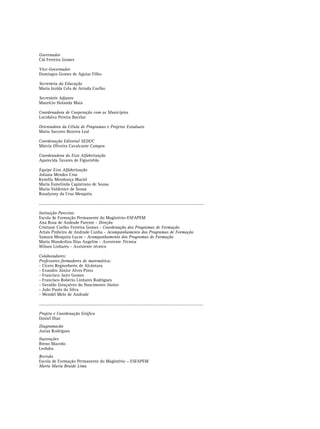 Governador
Cid Ferreira Gomes
Vice-Governador
Domingos Gomes de Aguiar Filho
Secretária da Educação
Maria Izolda Cela de Arruda Coelho
Secretário Adjunto
Maurício Holanda Maia
Coordenadora de Cooperação com os Municípios
Lucidalva Pereira Bacelar
Orientadora da Célula de Programas e Projetos Estaduais
Maria Socorro Bezerra Leal
Coordenação Editorial SEDUC
Márcia Oliveira Cavalcante Campos
Coordenadora do Eixo Alfabetização
Aparecida Tavares de Figueirêdo
Equipe Eixo Alfabetização
Juliana Mendes Cruz
Kemilly Mendonça Maciel
Maria Esmelinda Capistrano de Sousa
Maria Valdenice de Sousa
Rosalynny da Cruz Mesquita
.......................................................................................................................................
Intituição Parceira:
Escola de Formação Permanente do Magistério-ESFAPEM
Ana Rosa de Andrade Parente - Direção
Cristiane Coelho Ferreira Gomes - Coordenação dos Programas de Formação
Artais Pinheiro de Andrade Cunha - Acompanhamento dos Programas de Formação
Samara Mesquita Lucas - Acompanhamento dos Programas de Formação
Maria Wanderliza Dias Angelim - Assistente Técnica
Wilson Linhares - Assistente técnico
Colaboradores:
Professores formadores de matemática:
- Cícero Regnorberto de Alcântara
- Evandro Júnior Alves Pinto
- Francisco Jairo Gomes
- Francisco Robério Linhares Rodrigues
- Geraldo Gonçalves do Nascimento Júnior
- João Paulo da Silva
- Wendel Melo de Andrade
......................................................................................................................................
Projeto e Coordenação Gráfica
Daniel Diaz
Diagramacão
Jozias Rodrigues
Ilustrações
Breno Macedo
Leobdss
Revisão
Escola de Formação Permanente do Magistério – ESFAPEM
Marta Maria Braide Lima
 