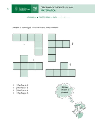 CADERNO DE ATIVIDADES – 5o
ANO
MATEMÁTICA
52
ATIVIDADE 02 ■ espaço e forma ■ DATA: ____/____/______
1.	Observe as planificações abaixo. Qual delas forma um CUBO?
1 2
3
4
1 2
3
4
( ) Planificação 1.
( ) Planificação 2.
( ) Planificação 3.
( ) Planificação 4.
 