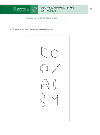 CADERNO DE ATIVIDADES – 5o
ANO
MATEMÁTICA
55
ATIVIDADE 03 ■ espaço e forma ■ DATA: ____/____/______
1. Circule de vermelho as figuras que não são polígonos.
 