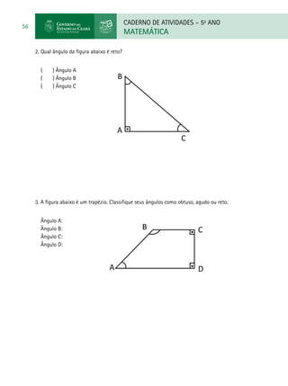 CADERNO DE ATIVIDADES – 5o
ANO
MATEMÁTICA
56
B
A
C
2.	Qual ângulo da figura abaixo é reto?
( ) Ângulo A
( ) Ângulo B
( ) Ângulo C
3. A figura abaixo é um trapézio. Classifique seus ângulos como obtuso, agudo ou reto.
Ângulo A:
Ângulo B:
Ângulo C:
Ângulo D:
B
A
C
D
 