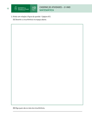 CADERNO DE ATIVIDADES – 5o
ANO
MATEMÁTICA
62
2. Ainda com relação à figura da questão 1 (página 61):
(A) Desenhe a circunferência no espaço abaixo.
(B) Diga quais são os raios da circunferência.
____________________________________________________________________________
	
 