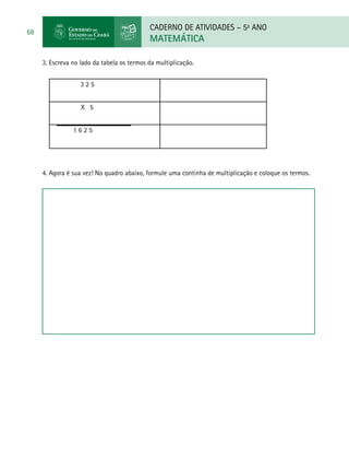 CADERNO DE ATIVIDADES – 5o
ANO
MATEMÁTICA
68
3. Escreva no lado da tabela os termos da multiplicação.
3 2 5
X 5
1 6 2 5
4. Agora é sua vez! No quadro abaixo, formule uma continha de multiplicação e coloque os termos.
 