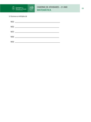 CADERNO DE ATIVIDADES – 5o
ANO
MATEMÁTICA
69
5. Escreva os múltiplos de
M(3) __________________________________________________
M(5) _________________________________________________
M(7) _________________________________________________
M(9) _________________________________________________
M(4) __________________________________________________
 