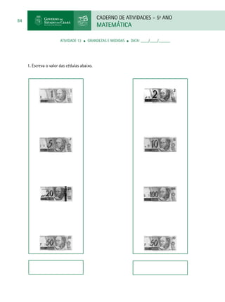 CADERNO DE ATIVIDADES – 5o
ANO
MATEMÁTICA
84
ATIVIDADE 13 ■ Grandezas e Medidas ■ DATA: ____/____/______
1. Escreva o valor das cédulas abaixo.
 