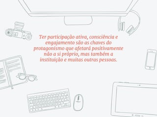 Ter participação ativa, consciência e
engajamento são as chaves do
protagonismo que afetará positivamente
não a si próprio, mas também a
instituição e muitas outras pessoas.
 