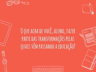 Oqueachadevocê,aluno,fazer
partedastransformaçõespelas
quaisvêmpassandoaeducação?
 