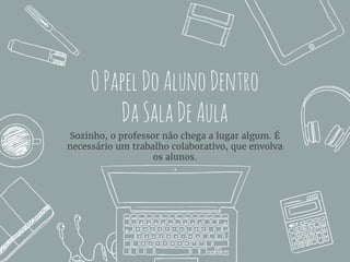 OPapelDoAlunoDentro
DaSalaDeAula
Sozinho, o professor não chega a lugar algum. É
necessário um trabalho colaborativo, que envolva
os alunos.
 