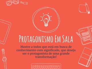 ProtagonismoEmSala
Mostre a todos que está em busca de
conhecimento com significado, que deseja
ser o protagonista de uma grande
transformação!
 