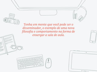 Tenha em mente que você pode ser o
disseminador, o exemplo de uma nova
filosofia e comportamento na forma de
enxergar a sala de aula.
 