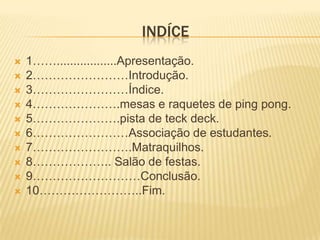 indíce1……..................Apresentação.2……………………Introdução.3……………………Índice.4………………….mesas e raquetes de ping pong.5………………….pista de teckdeck.6……………………Associação de estudantes.7…………………….Matraquilhos.8……………….. Salão de festas.9………………………Conclusão.10……………………..Fim. 