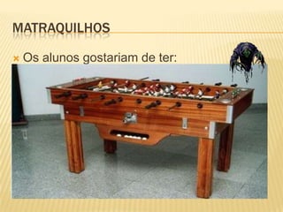 MatraquilhosOs alunos gostariam de ter: