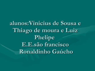 alunos:Vinicius de Sousa e Thiago de moura e Luiz Phelipe  E.E.são francisco  Ronaldinho Gaúcho 