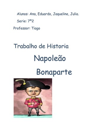 Alunos: Ana, Eduardo, Jaqueline, Julia.

  Serie: 7ª2

Professor: Tiago




Trabalho de Historia

            Napoleão
               Bonaparte
 