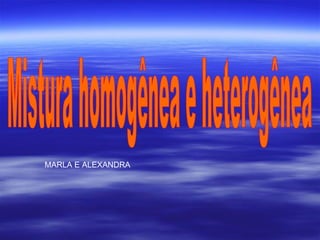 Mistura homogênea e heterogênea MARLA E ALEXANDRA 
