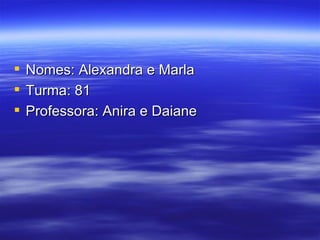 Nomes: Alexandra e Marla Turma: 81 Professora: Anira e Daiane 