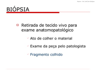 BIÓPSIA Retirada de tecido vivo para exame anatomopatológico Fragmento colhido Ato de colher o material Exame da peça pelo patologista 