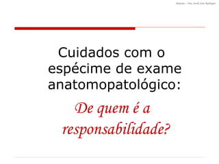 Cuidados com o espécime de exame anatomopatológico: De quem é a responsabilidade? 