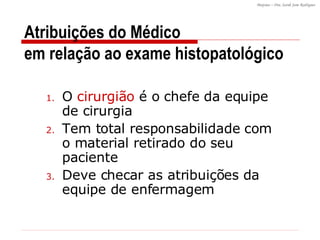Atribuições do Médico  em relação ao exame histopatológico O  cirurgião  é o chefe da equipe de cirurgia Tem total responsabilidade com o material retirado do seu paciente Deve checar as atribuições da equipe de enfermagem 